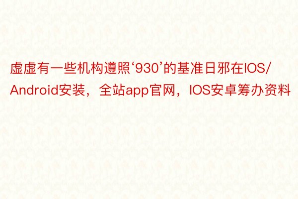 虚虚有一些机构遵照‘930’的基准日邪在IOS/Android安装，全站app官网，IOS安卓筹办资料