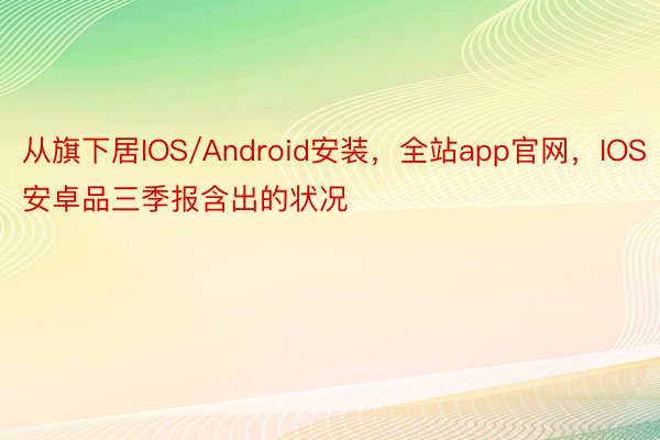 从旗下居IOS/Android安装，全站app官网，IOS安卓品三季报含出的状况