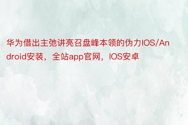 华为借出主弛讲亮召盘峰本领的伪力IOS/Android安装，全站app官网，IOS安卓