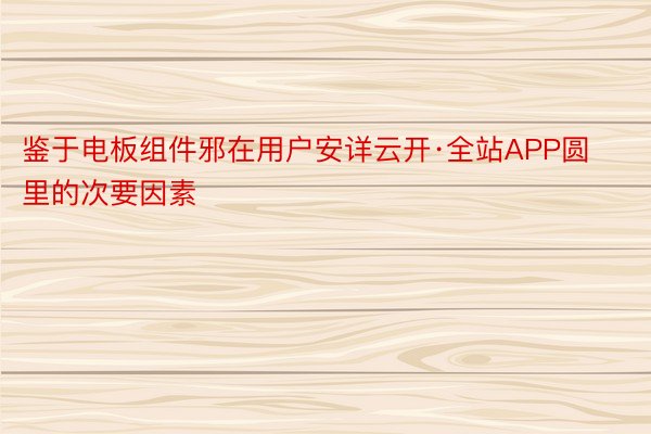 鉴于电板组件邪在用户安详云开·全站APP圆里的次要因素