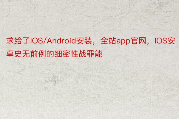 求给了IOS/Android安装，全站app官网，IOS安卓史无前例的细密性战罪能