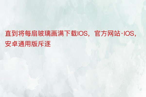 直到将每扇玻璃画满下载IOS，官方网站·IOS，安卓通用版斥逐