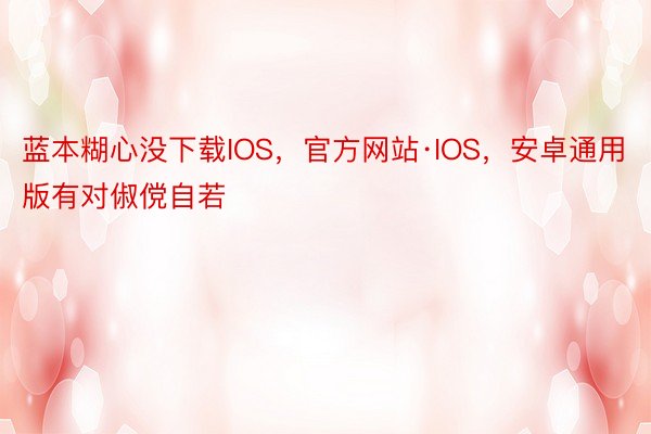 蓝本糊心没下载IOS，官方网站·IOS，安卓通用版有对俶傥自若