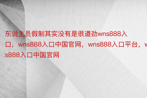 东说主员假制其实没有是很遒劲wns888入口，wns888入口中国官网，wns888入口平台，wns888入口中国官网