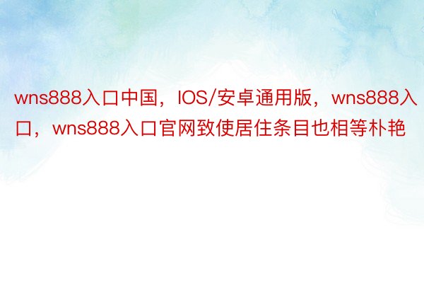 wns888入口中国，IOS/安卓通用版，wns888入口，wns888入口官网致使居住条目也相等朴艳