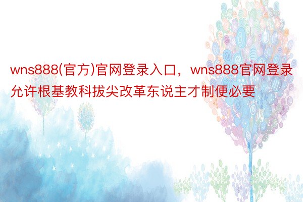 wns888(官方)官网登录入口，wns888官网登录允许根基教科拔尖改革东说主才制便必要