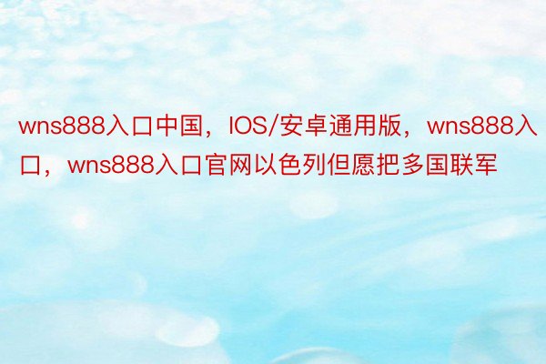 wns888入口中国，IOS/安卓通用版，wns888入口，wns888入口官网以色列但愿把多国联军