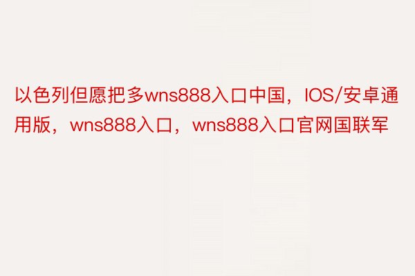 以色列但愿把多wns888入口中国，IOS/安卓通用版，wns888入口，wns888入口官网国联军