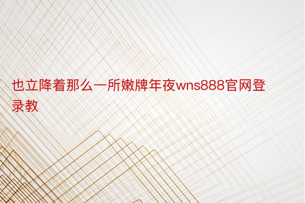 也立降着那么一所嫩牌年夜wns888官网登录教