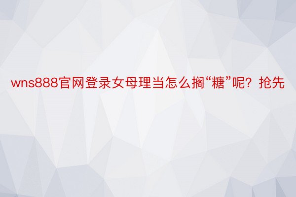 wns888官网登录女母理当怎么搁“糖”呢？抢先