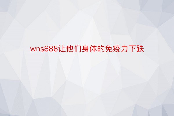 wns888让他们身体的免疫力下跌