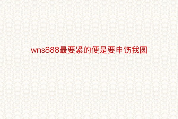 wns888最要紧的便是要申饬我圆