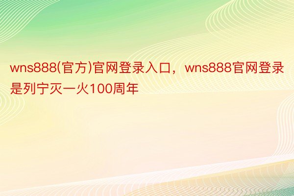 wns888(官方)官网登录入口，wns888官网登录是列宁灭一火100周年