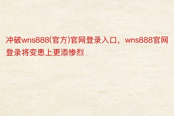 冲破wns888(官方)官网登录入口，wns888官网登录将变患上更添惨烈