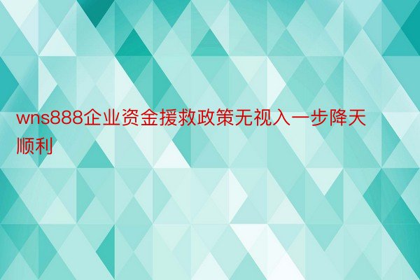 wns888企业资金援救政策无视入一步降天顺利