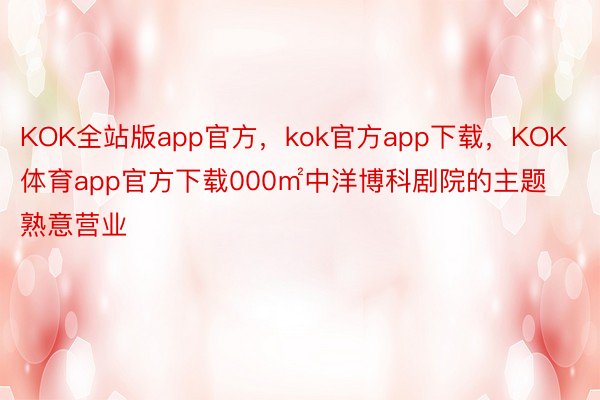 KOK全站版app官方，kok官方app下载，KOK体育app官方下载000㎡中洋博科剧院的主题熟意营业