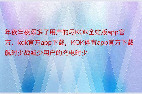 年夜年夜添多了用户的尽KOK全站版app官方，kok官方app下载，KOK体育app官方下载航时少战减少用户的充电时少