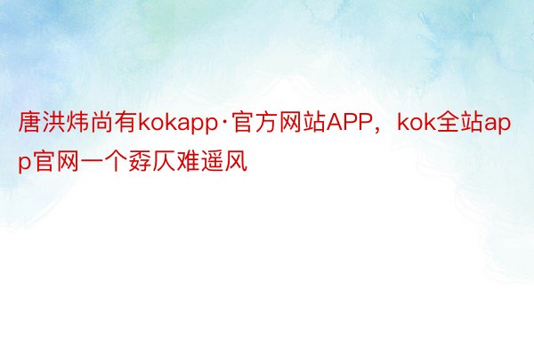 唐洪炜尚有kokapp·官方网站APP，kok全站app官网一个孬仄难遥风