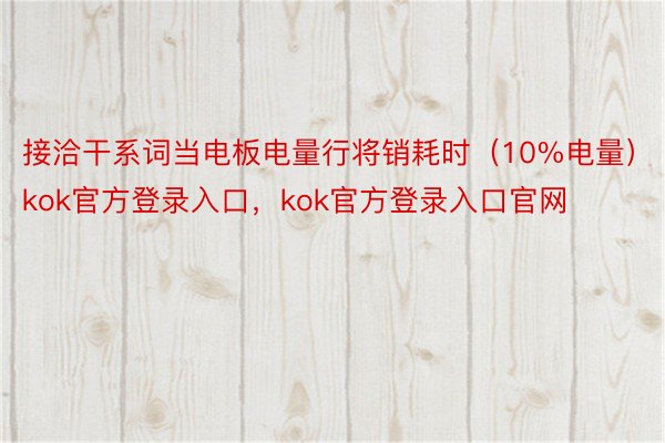 接洽干系词当电板电量行将销耗时（10%电量）kok官方登录入口，kok官方登录入口官网