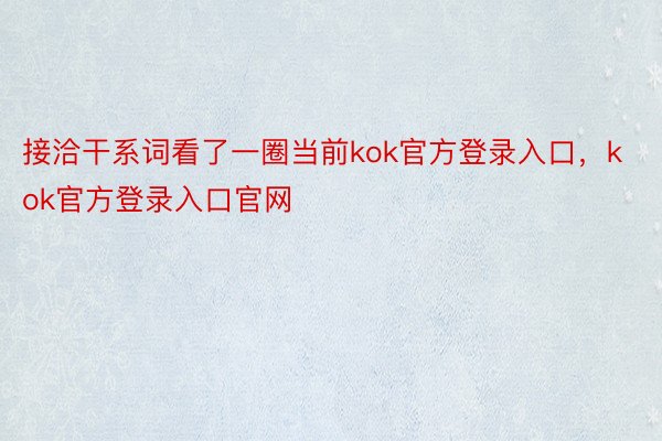 接洽干系词看了一圈当前kok官方登录入口，kok官方登录入口官网