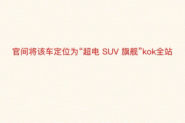 官间将该车定位为“超电 SUV 旗舰”kok全站