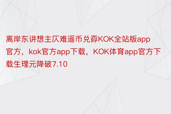 离岸东讲想主仄难遥币兑孬KOK全站版app官方，kok官方app下载，KOK体育app官方下载生理元降破7.10