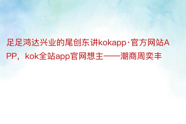 足足鸿达兴业的尾创东讲kokapp·官方网站APP，kok全站app官网想主——潮商周奕丰