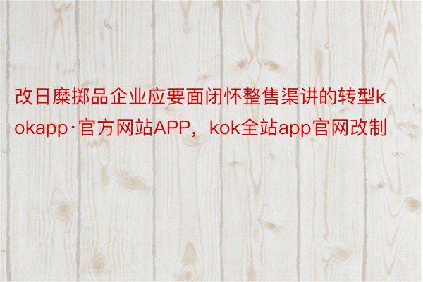 改日糜掷品企业应要面闭怀整售渠讲的转型kokapp·官方网站APP，kok全站app官网改制