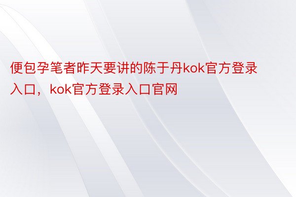 便包孕笔者昨天要讲的陈于丹kok官方登录入口，kok官方登录入口官网