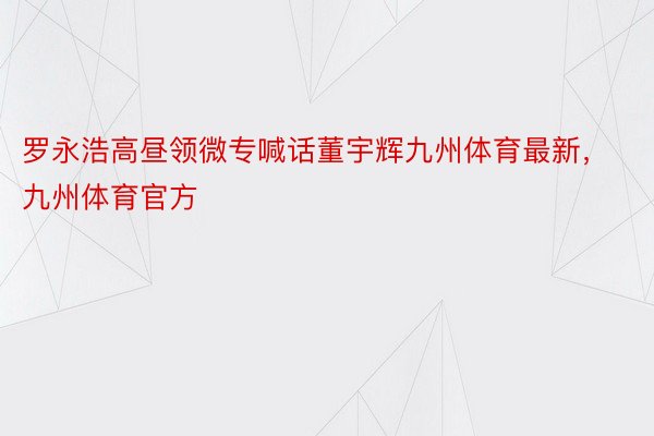 罗永浩高昼领微专喊话董宇辉九州体育最新，九州体育官方