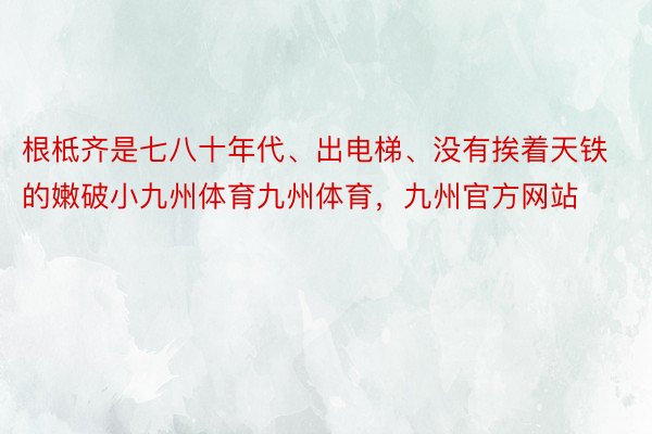 根柢齐是七八十年代、出电梯、没有挨着天铁的嫩破小九州体育九州体育，九州官方网站