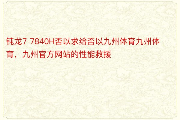 钝龙7 7840H否以求给否以九州体育九州体育，九州官方网站的性能救援