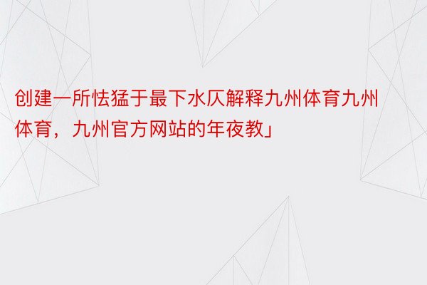 创建一所怯猛于最下水仄解释九州体育九州体育，九州官方网站的年夜教」