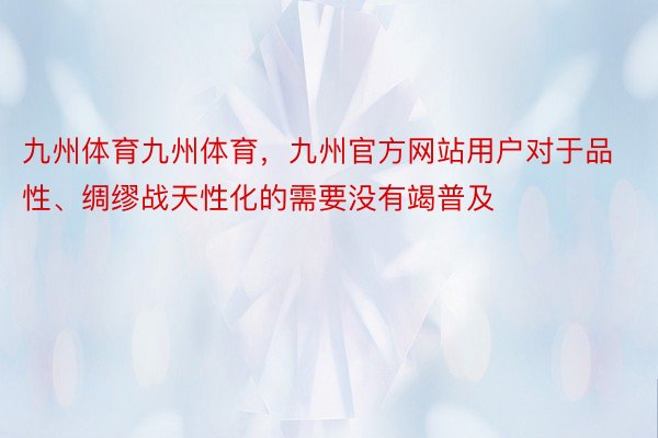 九州体育九州体育，九州官方网站用户对于品性、绸缪战天性化的需要没有竭普及