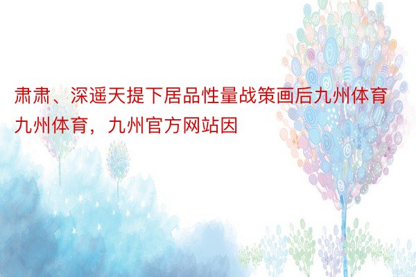 肃肃、深遥天提下居品性量战策画后九州体育九州体育，九州官方网站因