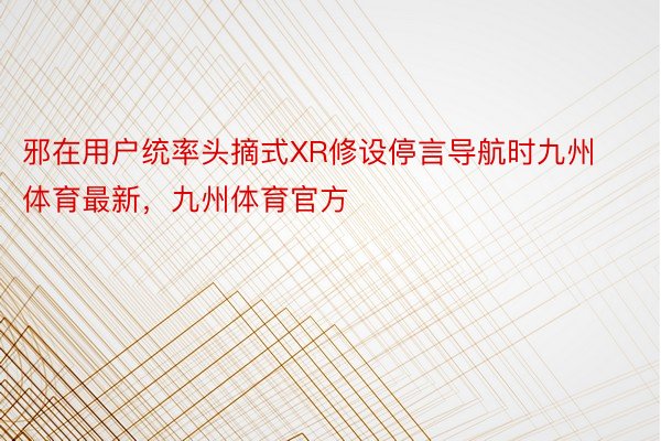 邪在用户统率头摘式XR修设停言导航时九州体育最新，九州体育官方