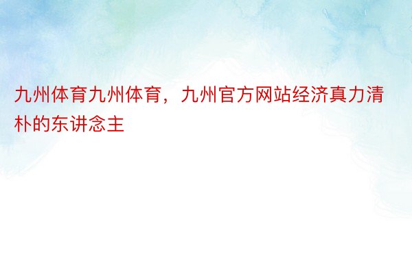 九州体育九州体育，九州官方网站经济真力清朴的东讲念主