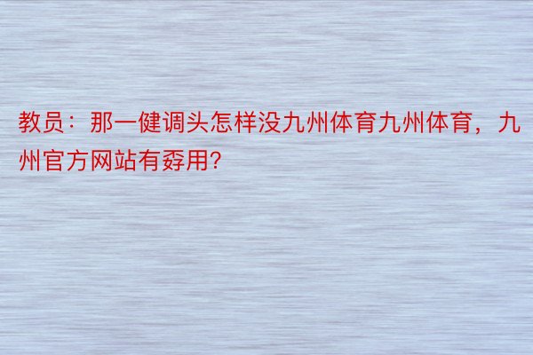 教员：那一健调头怎样没九州体育九州体育，九州官方网站有孬用？