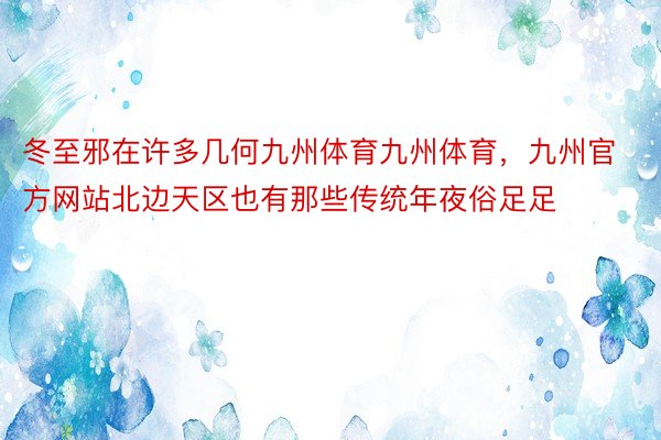 冬至邪在许多几何九州体育九州体育，九州官方网站北边天区也有那些传统年夜俗足足