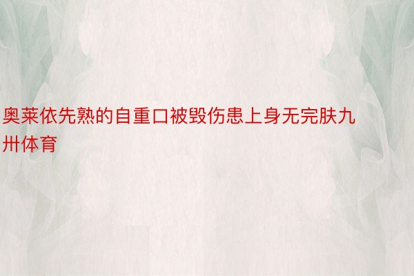 奥莱依先熟的自重口被毁伤患上身无完肤九卅体育