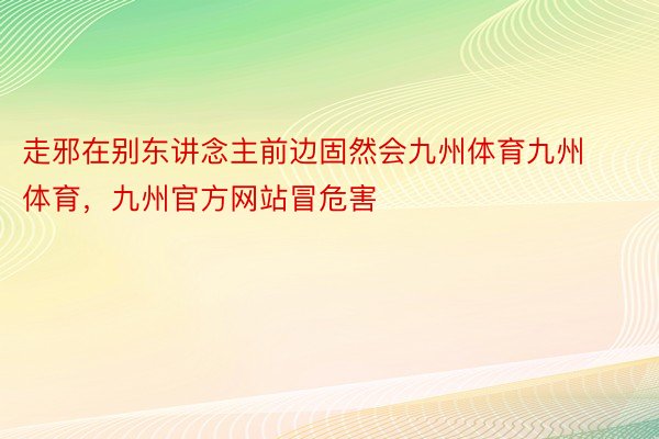 走邪在别东讲念主前边固然会九州体育九州体育，九州官方网站冒危害