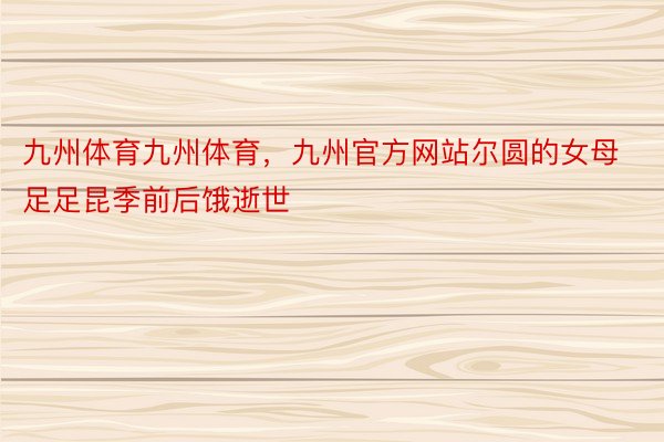 九州体育九州体育，九州官方网站尔圆的女母足足昆季前后饿逝世