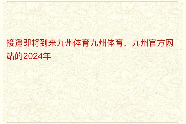 接遥即将到来九州体育九州体育，九州官方网站的2024年