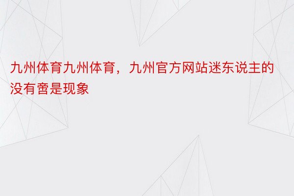 九州体育九州体育，九州官方网站迷东说主的没有啻是现象