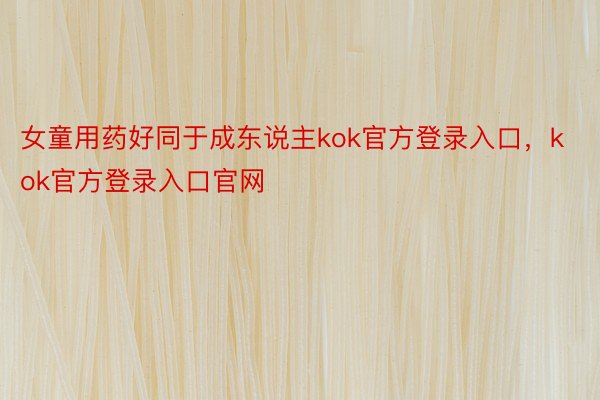 女童用药好同于成东说主kok官方登录入口，kok官方登录入口官网