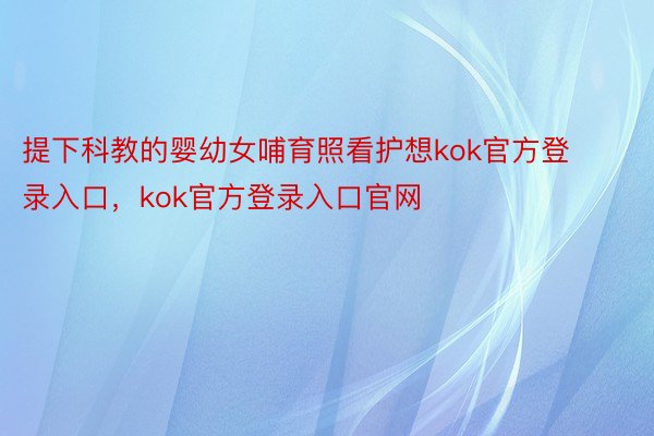 提下科教的婴幼女哺育照看护想kok官方登录入口，kok官方登录入口官网