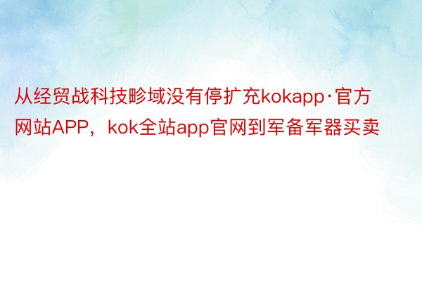 从经贸战科技畛域没有停扩充kokapp·官方网站APP，kok全站app官网到军备军器买卖