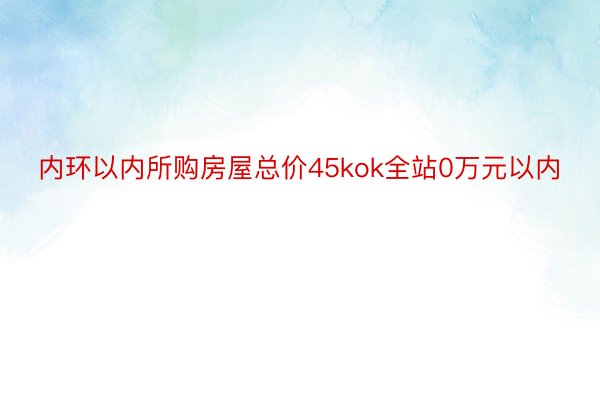 内环以内所购房屋总价45kok全站0万元以内