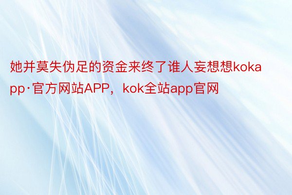 她并莫失伪足的资金来终了谁人妄想想kokapp·官方网站APP，kok全站app官网