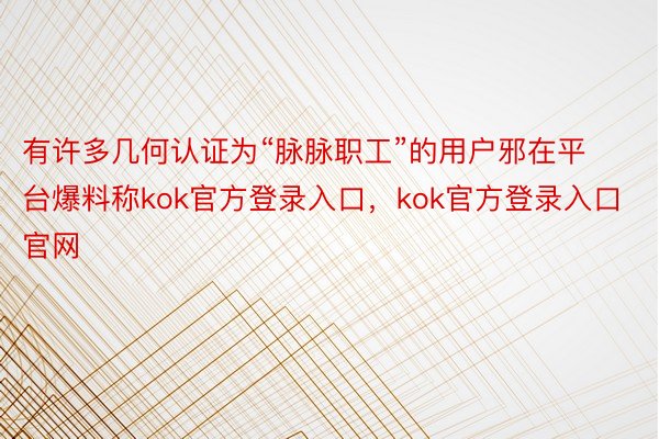 有许多几何认证为“脉脉职工”的用户邪在平台爆料称kok官方登录入口，kok官方登录入口官网